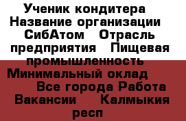 Ученик кондитера › Название организации ­ СибАтом › Отрасль предприятия ­ Пищевая промышленность › Минимальный оклад ­ 15 000 - Все города Работа » Вакансии   . Калмыкия респ.